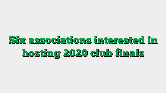 Six associations interested in hosting 2020 club finals