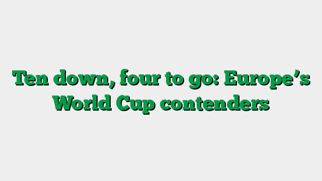 Ten down, four to go: Europe’s World Cup contenders
