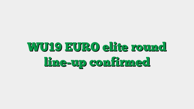 WU19 EURO elite round line-up confirmed