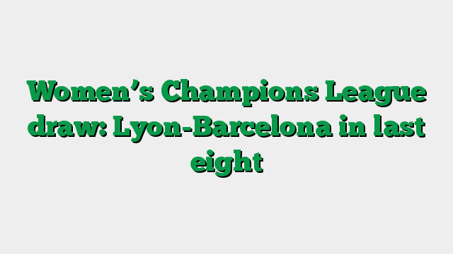 Women’s Champions League draw: Lyon-Barcelona in last eight