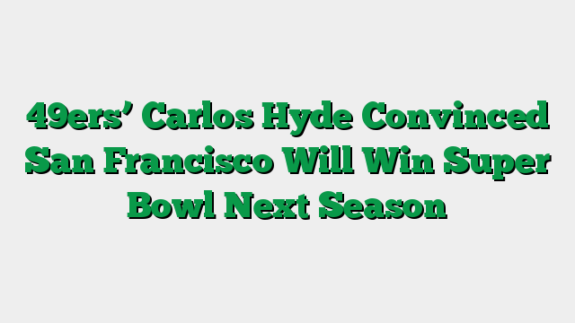 49ers’ Carlos Hyde Convinced San Francisco Will Win Super Bowl Next Season