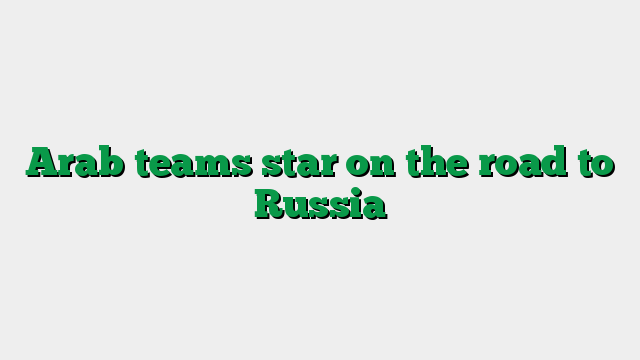 Arab teams star on the road to Russia