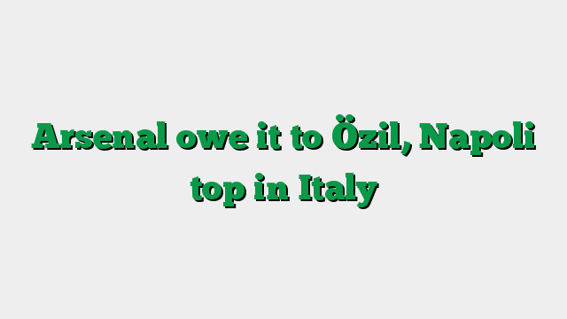 Arsenal owe it to Özil, Napoli top in Italy