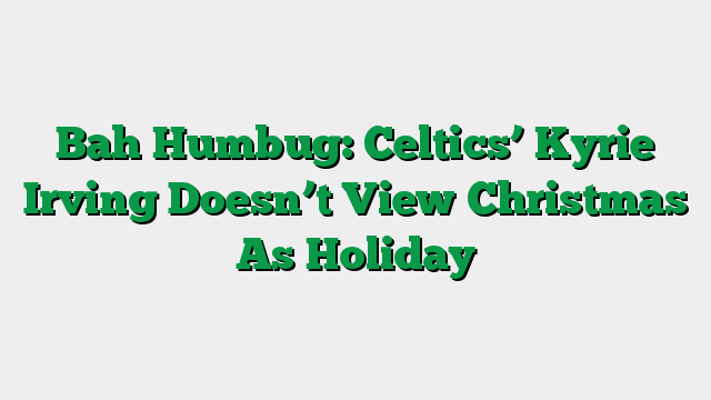Bah Humbug: Celtics’ Kyrie Irving Doesn’t View Christmas As Holiday