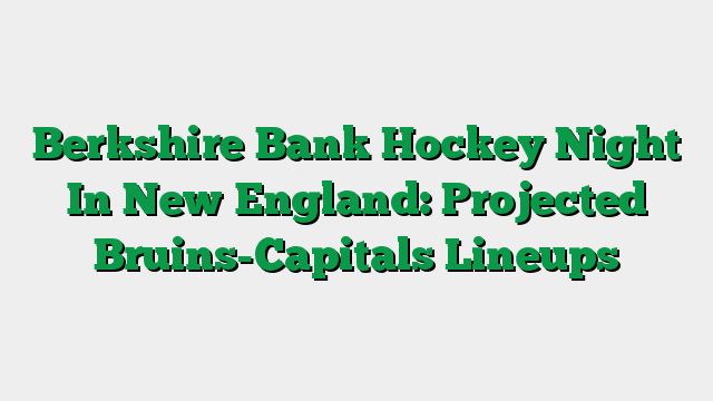 Berkshire Bank Hockey Night In New England: Projected Bruins-Capitals Lineups