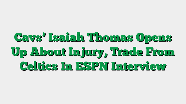 Cavs’ Isaiah Thomas Opens Up About Injury, Trade From Celtics In ESPN Interview