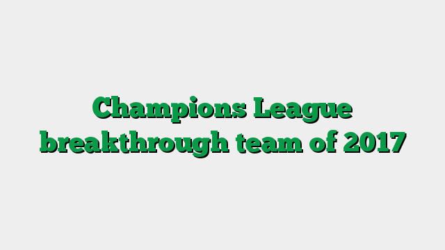 Champions League breakthrough team of 2017