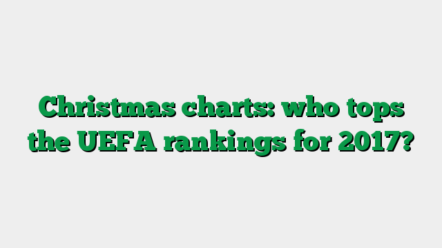 Christmas charts: who tops the UEFA rankings for 2017?