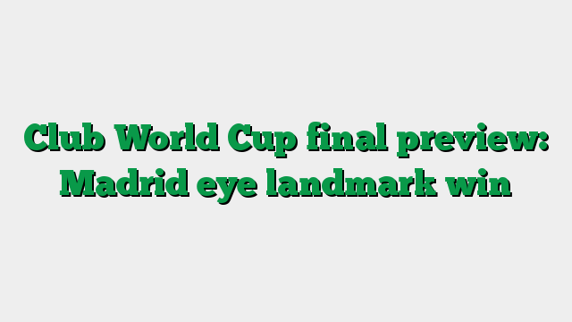 Club World Cup final preview: Madrid eye landmark win