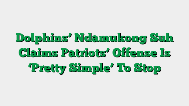 Dolphins’ Ndamukong Suh Claims Patriots’ Offense Is ‘Pretty Simple’ To Stop