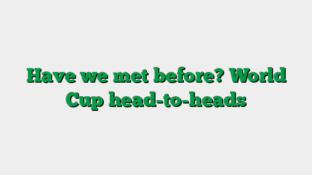 Have we met before? World Cup head-to-heads