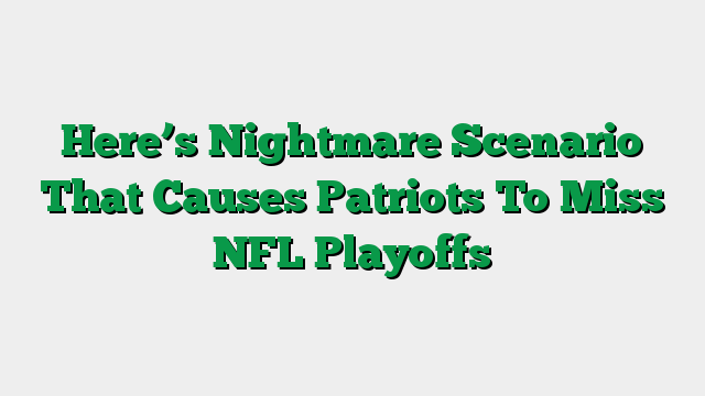Here’s Nightmare Scenario That Causes Patriots To Miss NFL Playoffs