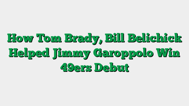 How Tom Brady, Bill Belichick Helped Jimmy Garoppolo Win 49ers Debut