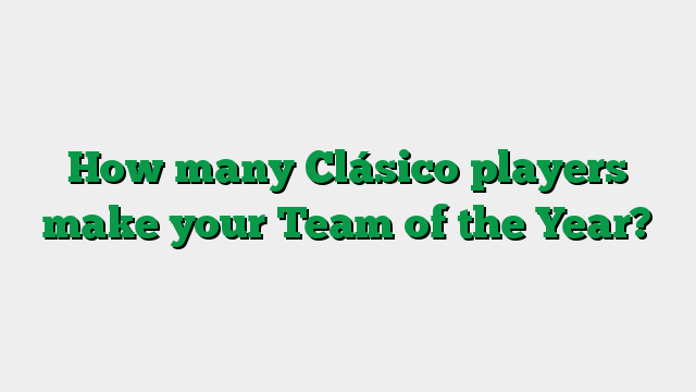 How many Clásico players make your Team of the Year?
