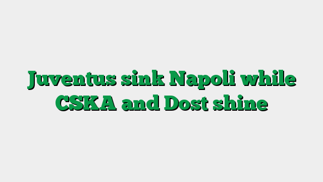 Juventus sink Napoli while CSKA and Dost shine