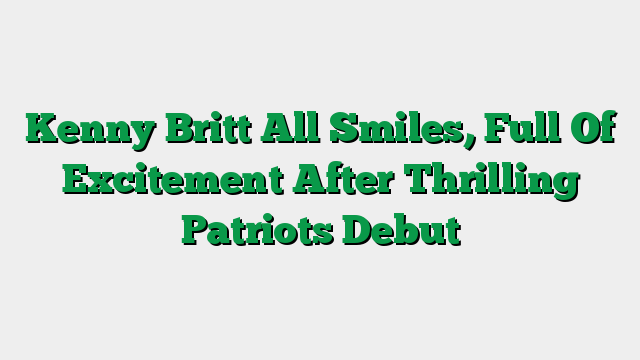 Kenny Britt All Smiles, Full Of Excitement After Thrilling Patriots Debut