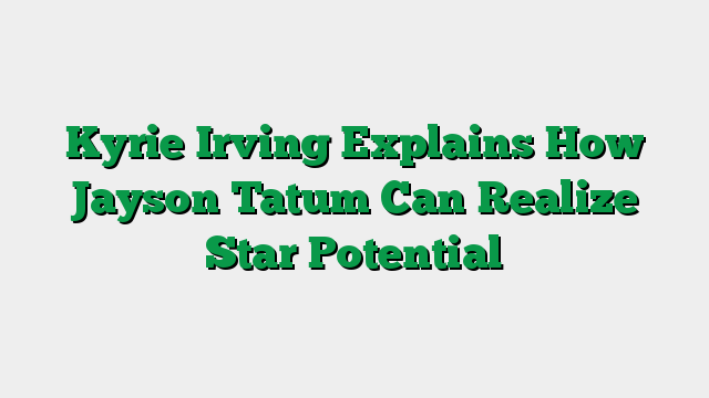 Kyrie Irving Explains How Jayson Tatum Can Realize Star Potential