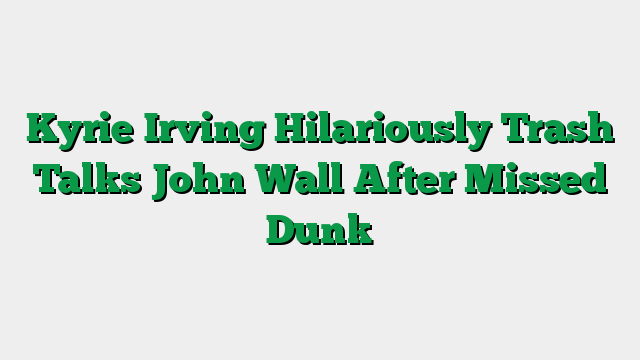 Kyrie Irving Hilariously Trash Talks John Wall After Missed Dunk