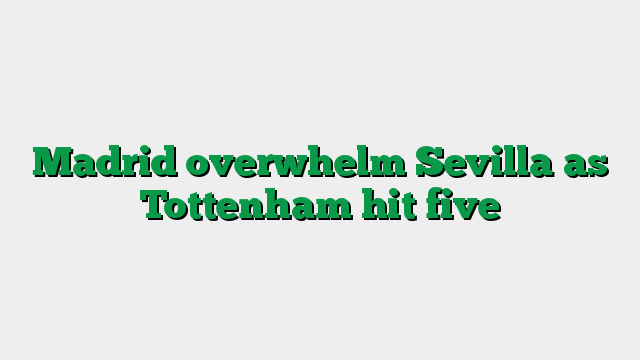 Madrid overwhelm Sevilla as Tottenham hit five
