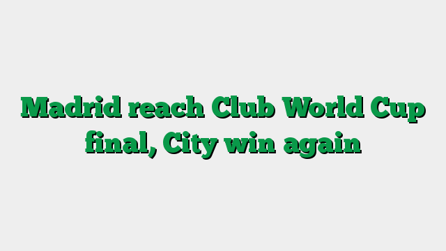 Madrid reach Club World Cup final, City win again