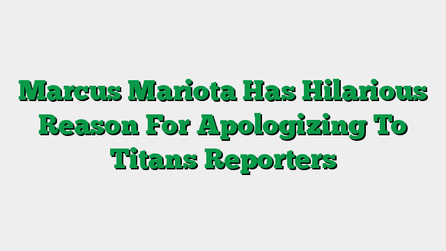 Marcus Mariota Has Hilarious Reason For Apologizing To Titans Reporters