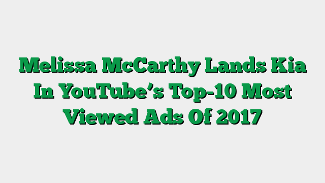 Melissa McCarthy Lands Kia In YouTube’s Top-10 Most Viewed Ads Of 2017