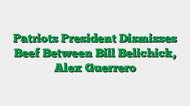 Patriots President Dismisses Beef Between Bill Belichick, Alex Guerrero