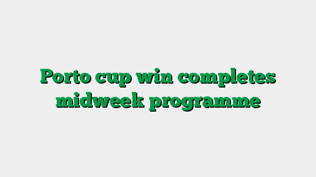 Porto cup win completes midweek programme