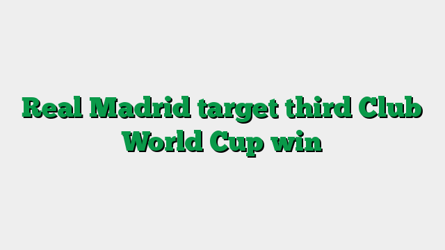 Real Madrid target third Club World Cup win