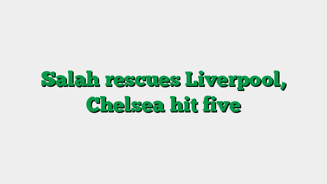 Salah rescues Liverpool, Chelsea hit five