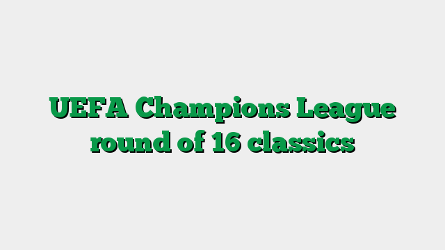 UEFA Champions League round of 16 classics
