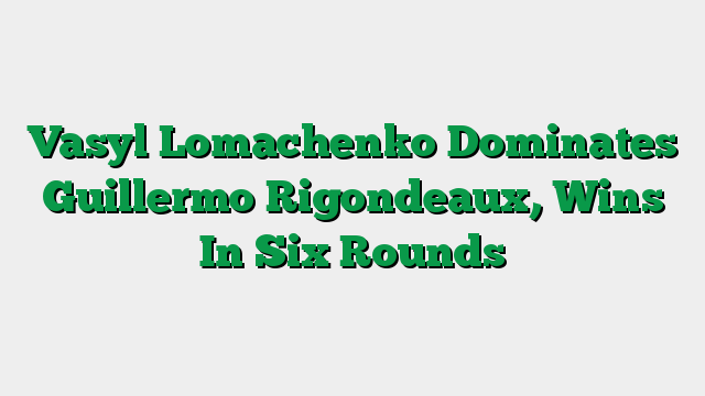 Vasyl Lomachenko Dominates Guillermo Rigondeaux, Wins In Six Rounds