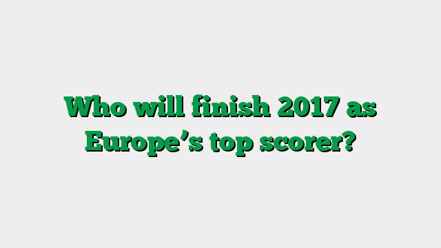 Who will finish 2017 as Europe’s top scorer?