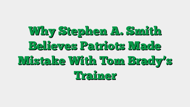 Why Stephen A. Smith Believes Patriots Made Mistake With Tom Brady’s Trainer
