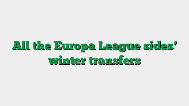 All the Europa League sides’ winter transfers