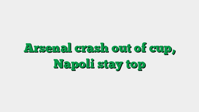 Arsenal crash out of cup, Napoli stay top