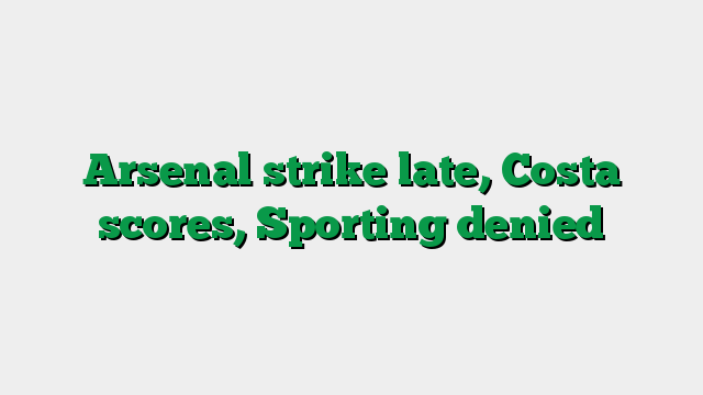 Arsenal strike late, Costa scores, Sporting denied