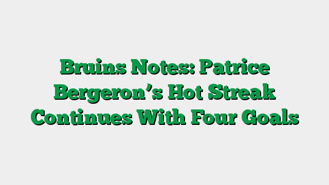 Bruins Notes: Patrice Bergeron’s Hot Streak Continues With Four Goals