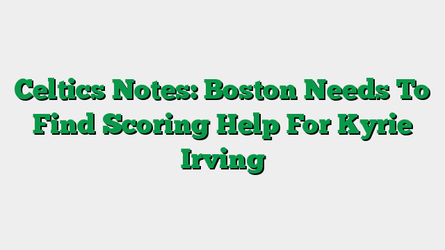 Celtics Notes: Boston Needs To Find Scoring Help For Kyrie Irving