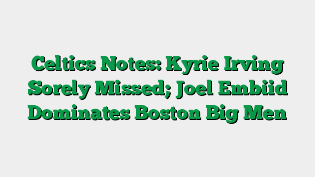 Celtics Notes: Kyrie Irving Sorely Missed; Joel Embiid Dominates Boston Big Men