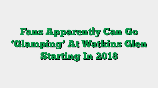 Fans Apparently Can Go ‘Glamping’ At Watkins Glen Starting In 2018
