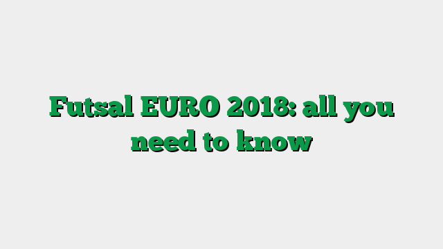 Futsal EURO 2018: all you need to know