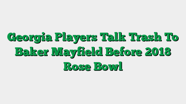 Georgia Players Talk Trash To Baker Mayfield Before 2018 Rose Bowl