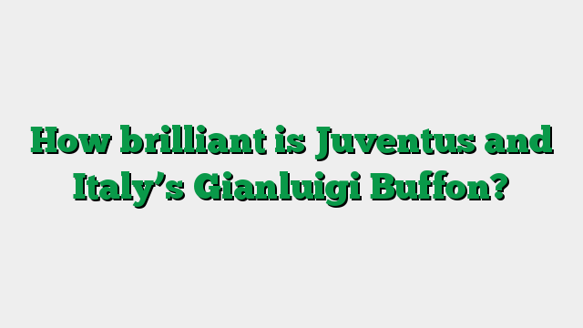 How brilliant is Juventus and Italy’s Gianluigi Buffon?