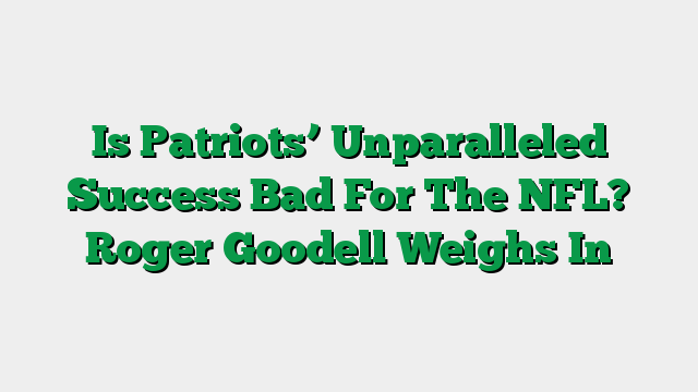 Is Patriots’ Unparalleled Success Bad For The NFL? Roger Goodell Weighs In