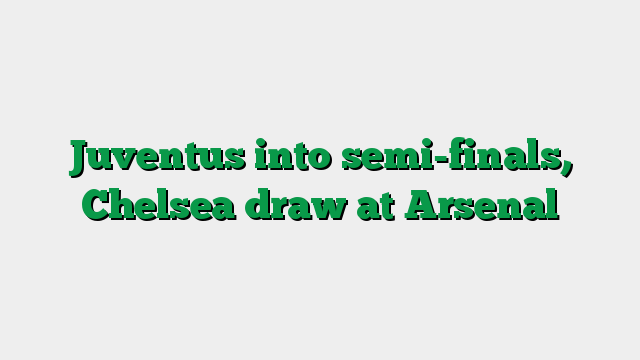 Juventus into semi-finals, Chelsea draw at Arsenal
