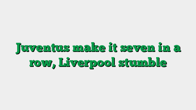 Juventus make it seven in a row, Liverpool stumble
