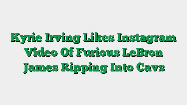 Kyrie Irving Likes Instagram Video Of Furious LeBron James Ripping Into Cavs