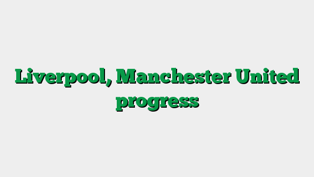 Liverpool, Manchester United progress
