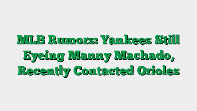 MLB Rumors: Yankees Still Eyeing Manny Machado, Recently Contacted Orioles